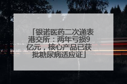 银诺医药二次递表港交所：两年亏损9亿元，核心产品已获批糖尿病适应证