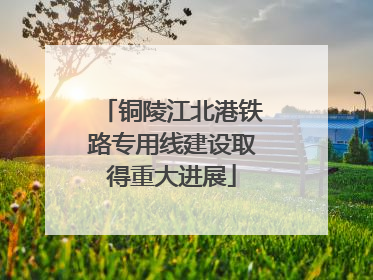 铜陵江北港铁路专用线建设取得重大进展