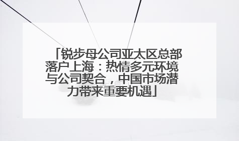 锐步母公司亚太区总部落户上海：热情多元环境与公司契合，中国市场潜力带来重要机遇