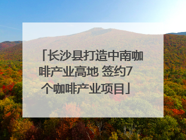 长沙县打造中南咖啡产业高地 签约7个咖啡产业项目