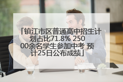 镇江市区普通高中招生计划占比71.8% 25000余名学生参加中考 预计25日公布成绩