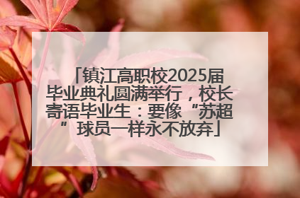 镇江高职校2025届毕业典礼圆满举行，校长寄语毕业生：要像“苏超”球员一样永不放弃