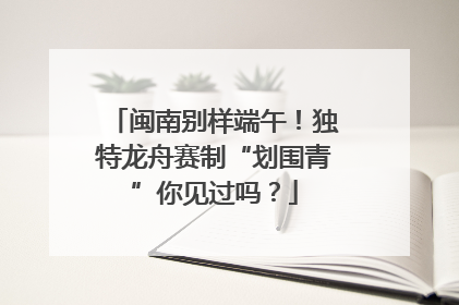 闽南别样端午！独特龙舟赛制“划围青”你见过吗？