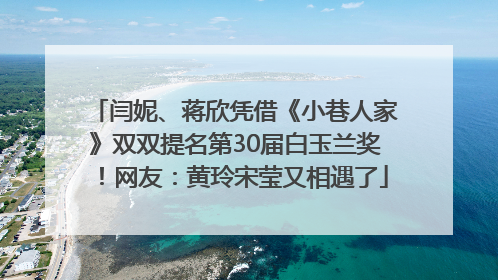 闫妮、蒋欣凭借《小巷人家》双双提名第30届白玉兰奖！网友：黄玲宋莹又相遇了