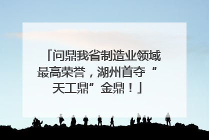 问鼎我省制造业领域最高荣誉，湖州首夺“天工鼎”金鼎！