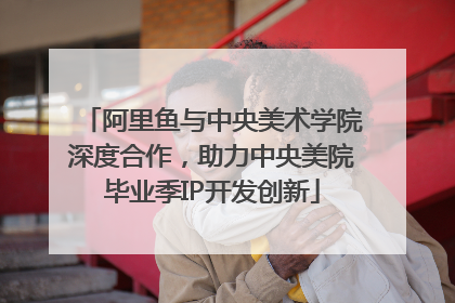 阿里鱼与中央美术学院深度合作，助力中央美院毕业季IP开发创新