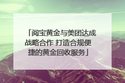 阅宝黄金与美团达成战略合作 打造合规便捷的黄金回收服务