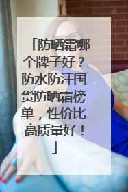 防晒霜哪个牌子好？防水防汗国货防晒霜榜单，性价比高质量好！