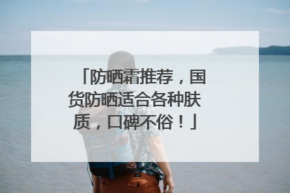 防晒霜推荐，国货防晒适合各种肤质，口碑不俗！