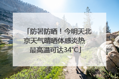 防暑防晒！今明天北京天气晴晒体感炎热 最高温可达34℃
