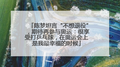 陈梦坦言“不想退役”，期待再参与奥运：很享受打乒乓球，在奥运会上是我最幸福的时候