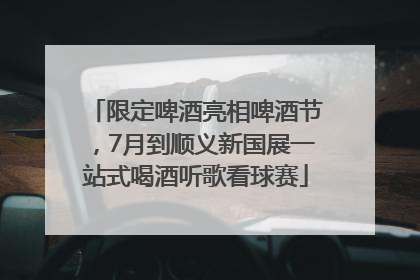 限定啤酒亮相啤酒节，7月到顺义新国展一站式喝酒听歌看球赛