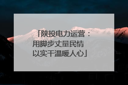 陕投电力运营：用脚步丈量民情 以实干温暖人心