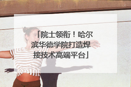 院士领衔！哈尔滨华德学院打造焊接技术高端平台