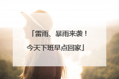 雷雨、暴雨来袭！今天下班早点回家