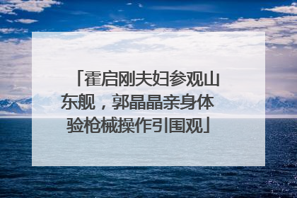 霍启刚夫妇参观山东舰，郭晶晶亲身体验枪械操作引围观