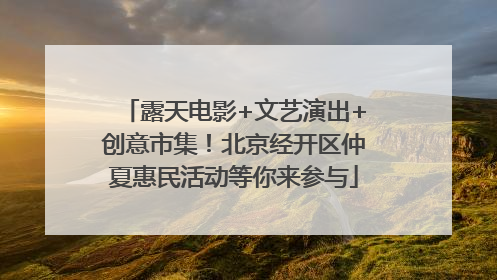 露天电影+文艺演出+创意市集！北京经开区仲夏惠民活动等你来参与