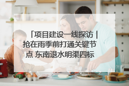 项目建设一线探访｜抢在雨季前打通关键节点 东南退水明渠四标段项目顺利完工