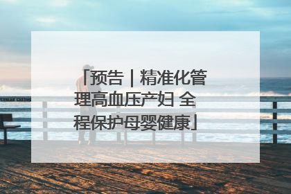 预告｜精准化管理高血压产妇 全程保护母婴健康