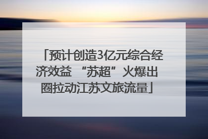 预计创造3亿元综合经济效益 “苏超”火爆出圈拉动江苏文旅流量