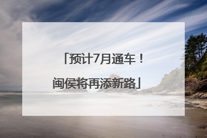 预计7月通车！闽侯将再添新路
