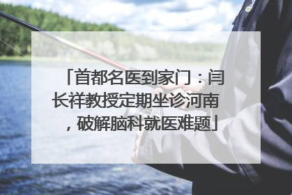 首都名医到家门：闫长祥教授定期坐诊河南，破解脑科就医难题
