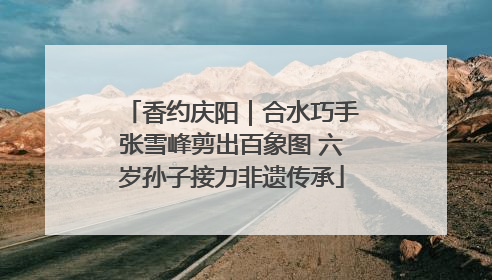 香约庆阳｜合水巧手张雪峰剪出百象图 六岁孙子接力非遗传承