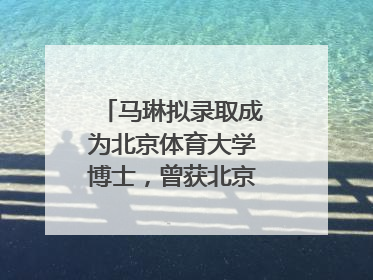 马琳拟录取成为北京体育大学博士，曾获北京奥运会冠军和4次世界杯冠军