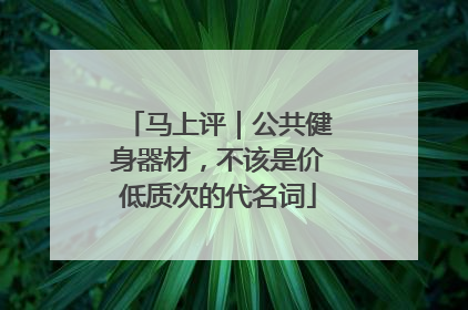 马上评｜公共健身器材，不该是价低质次的代名词
