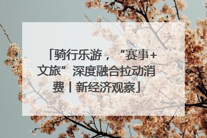 骑行乐游，“赛事+文旅”深度融合拉动消费丨新经济观察