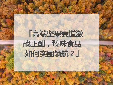 高端坚果赛道激战正酣，臻味食品如何突围领航？