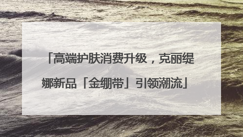 高端护肤消费升级，克丽缇娜新品「金绷带」引领潮流