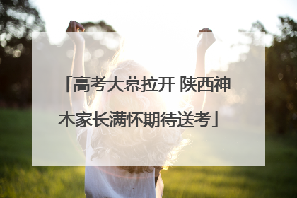 高考大幕拉开 陕西神木家长满怀期待送考