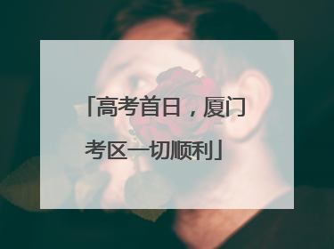 高考首日，厦门考区一切顺利