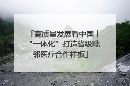 高质量发展看中国丨“一体化”打造省级毗邻医疗合作样板