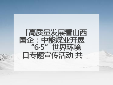 高质量发展看山西国企：中能煤业开展“6·5”世界环境日专题宣传活动 共筑绿色矿山