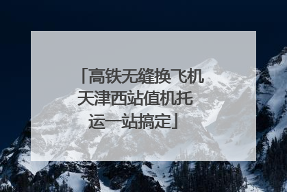 高铁无缝换飞机 天津西站值机托运一站搞定