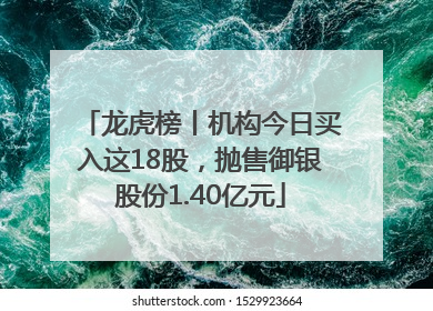 龙虎榜丨机构今日买入这18股，抛售御银股份1.40亿元