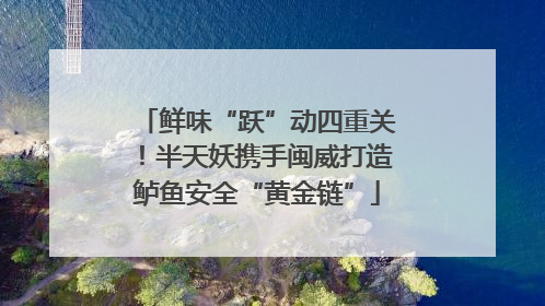 鲜味“跃”动四重关！半天妖携手闽威打造鲈鱼安全“黄金链”
