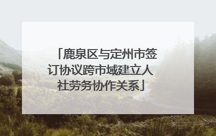 鹿泉区与定州市签订协议跨市域建立人社劳务协作关系