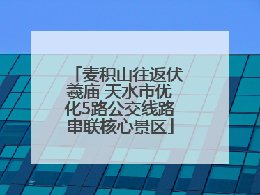 麦积山往返伏羲庙 天水市优化5路公交线路串联核心景区