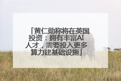 黄仁勋称将在英国投资：拥有丰富AI人才，需要投入更多算力建基础设施