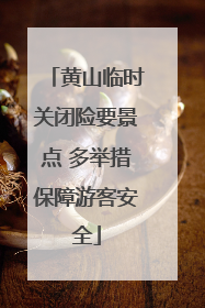 黄山临时关闭险要景点 多举措保障游客安全