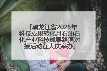 黑龙江省2025年科技成果转化月石油石化产业科技成果路演对接活动在大庆举办