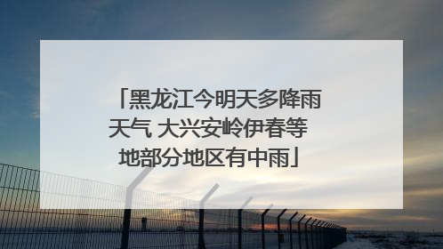 黑龙江今明天多降雨天气 大兴安岭伊春等地部分地区有中雨