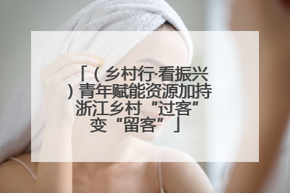 （乡村行·看振兴）青年赋能资源加持 浙江乡村“过客”变“留客”