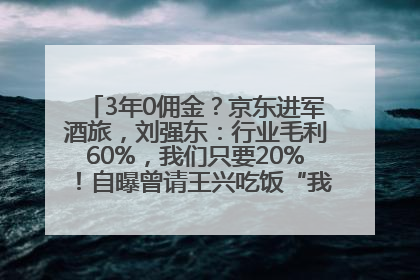 3年0佣金？京东进军酒旅，刘强东：行业毛利60%，我们只要20%！自曝曾请王兴吃饭“我要做外卖了”