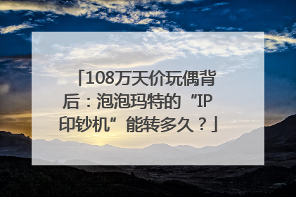 108万天价玩偶背后：泡泡玛特的“IP印钞机”能转多久？