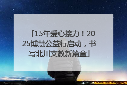 15年爱心接力！2025博慧公益行启动，书写北川支教新篇章