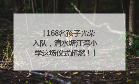 168名孩子光荣入队，清水塘江湾小学这场仪式超燃！